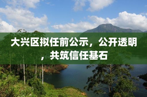 大兴区拟任前公示，公开透明，共筑信任基石