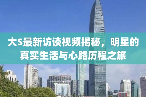 大S最新访谈视频揭秘，明星的真实生活与心路历程之旅