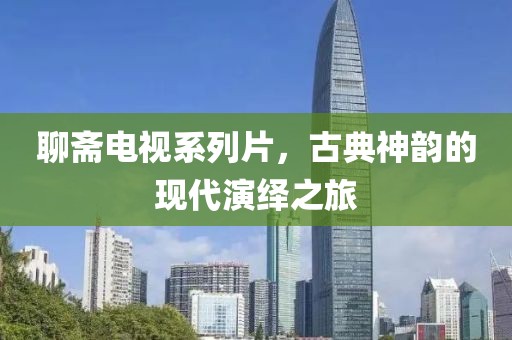 聊斋电视系列片，古典神韵的现代演绎之旅