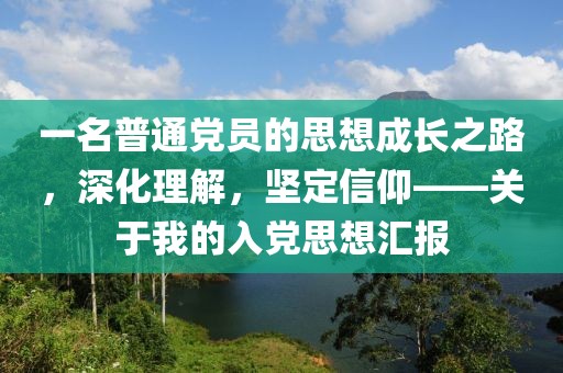 一名普通党员的思想成长之路，深化理解，坚定信仰——关于我的入党思想汇报