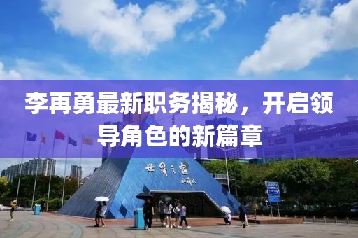 李再勇最新职务揭秘，开启领导角色的新篇章