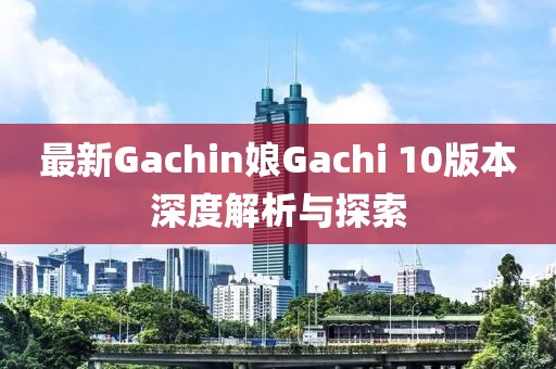 最新Gachin娘Gachi 10版本深度解析与探索