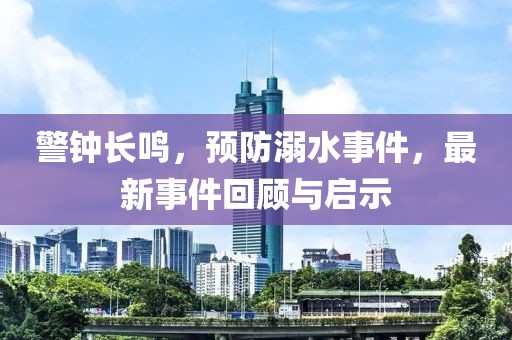 警钟长鸣，预防溺水事件，最新事件回顾与启示