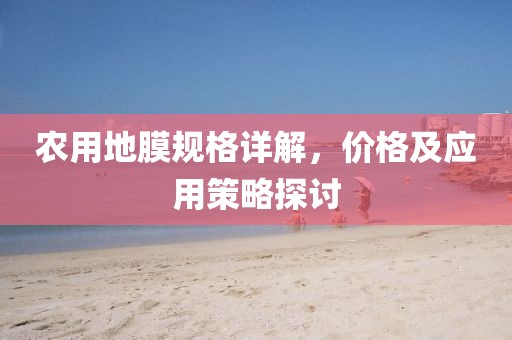 农用地膜规格详解，价格及应用策略探讨