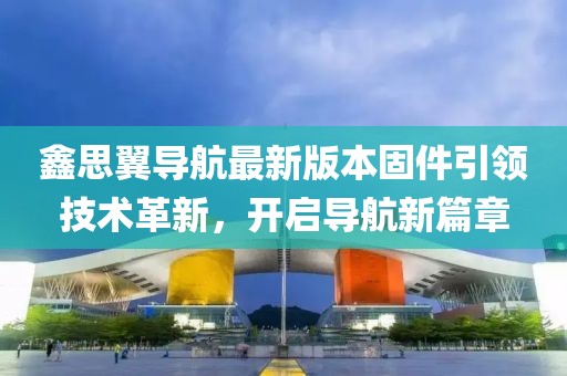 鑫思翼导航最新版本固件引领技术革新，开启导航新篇章