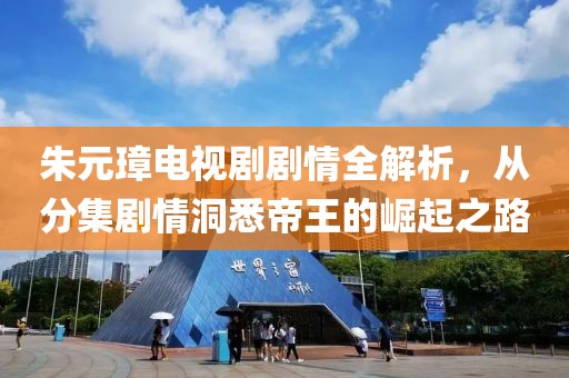 朱元璋电视剧剧情全解析，从分集剧情洞悉帝王的崛起之路