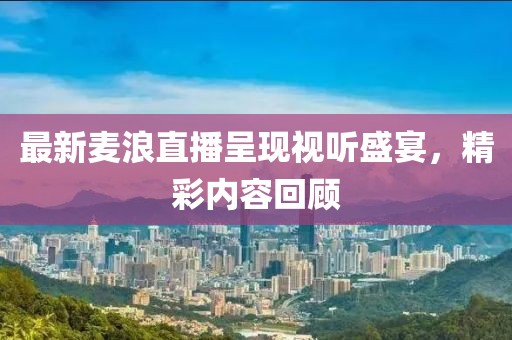 最新麦浪直播呈现视听盛宴，精彩内容回顾