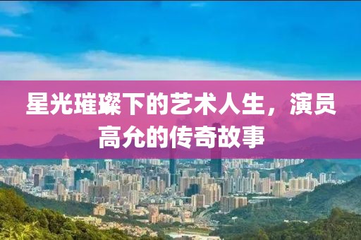 星光璀璨下的艺术人生，演员高允的传奇故事