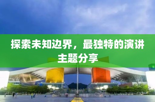 探索未知边界，最独特的演讲主题分享