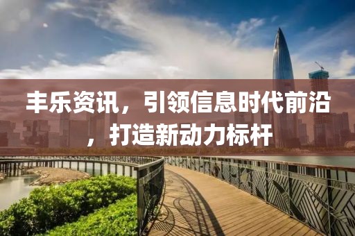 丰乐资讯，引领信息时代前沿，打造新动力标杆