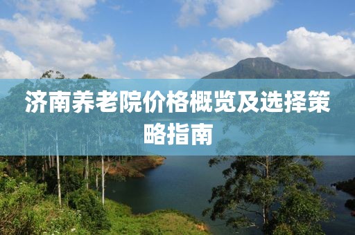 济南养老院价格概览及选择策略指南