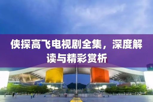 侠探高飞电视剧全集，深度解读与精彩赏析