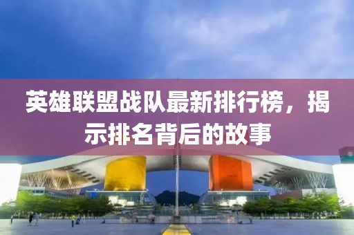 英雄联盟战队最新排行榜，揭示排名背后的故事
