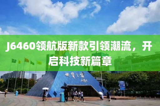 J6460领航版新款引领潮流，开启科技新篇章