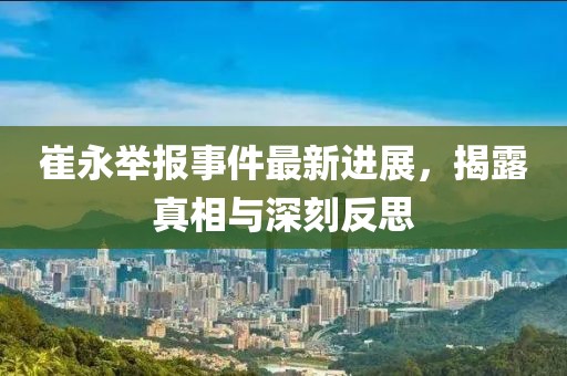 崔永举报事件最新进展，揭露真相与深刻反思