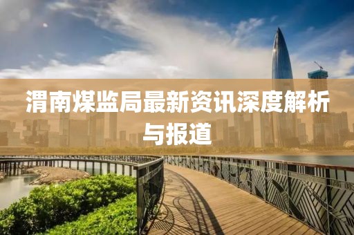 渭南煤监局最新资讯深度解析与报道