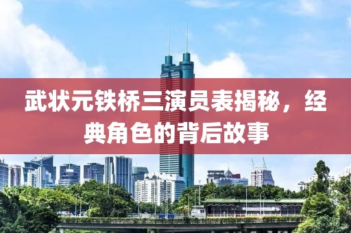 武状元铁桥三演员表揭秘，经典角色的背后故事