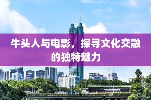 牛头人与电影，探寻文化交融的独特魅力