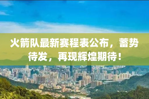 火箭队最新赛程表公布，蓄势待发，再现辉煌期待！