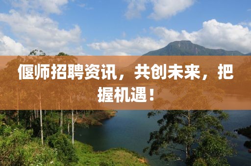 偃师招聘资讯，共创未来，把握机遇！