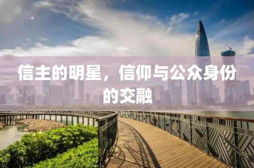 信主的明星，信仰与公众身份的交融