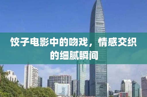 饺子电影中的吻戏，情感交织的细腻瞬间