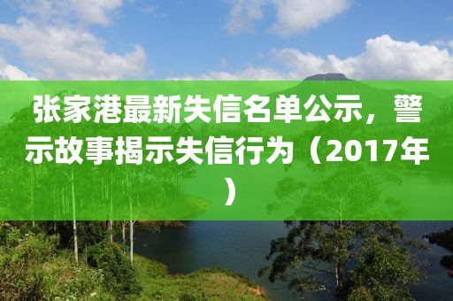 张家港最新失信名单公示，警示故事揭示失信行为（2017年）