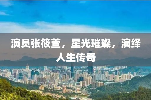 演员张筱萱，星光璀璨，演绎人生传奇