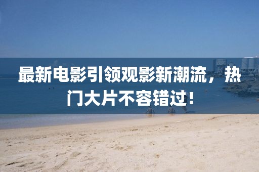 最新电影引领观影新潮流，热门大片不容错过！