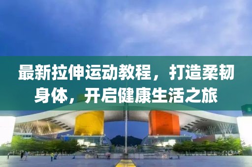 最新拉伸运动教程，打造柔韧身体，开启健康生活之旅