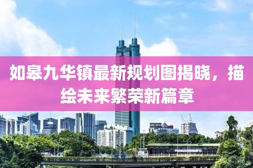 如皋九华镇最新规划图揭晓，描绘未来繁荣新篇章