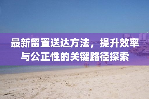 最新留置送达方法，提升效率与公正性的关键路径探索