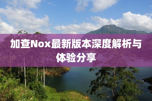加查Nox最新版本深度解析与体验分享