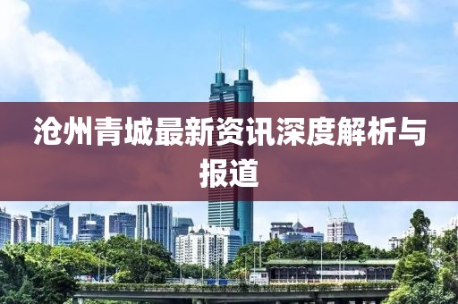 沧州青城最新资讯深度解析与报道