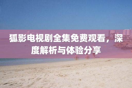 狐影电视剧全集免费观看，深度解析与体验分享