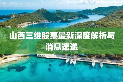 山西三维股票最新深度解析与消息速递