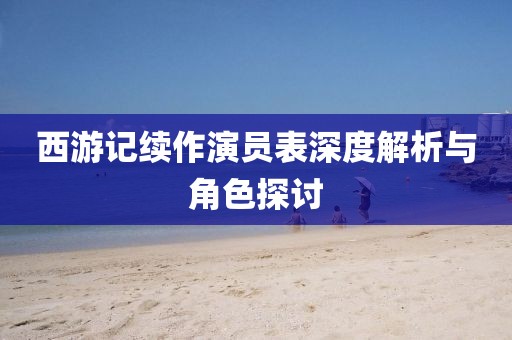 西游记续作演员表深度解析与角色探讨