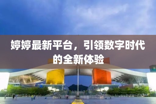 婷婷最新平台，引领数字时代的全新体验