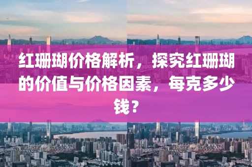 红珊瑚价格解析，探究红珊瑚的价值与价格因素，每克多少钱？