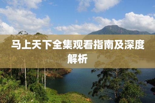 马上天下全集观看指南及深度解析