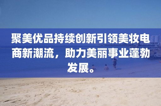 聚美优品持续创新引领美妆电商新潮流，助力美丽事业蓬勃发展。
