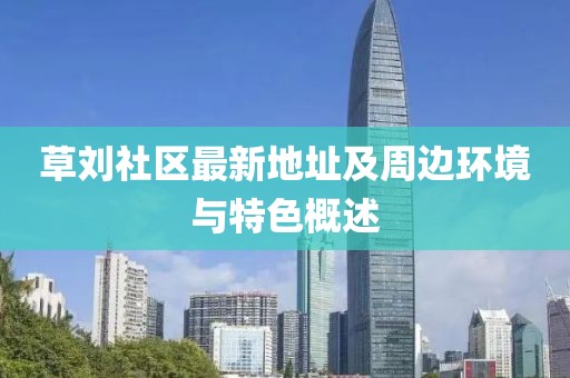草刘社区最新地址及周边环境与特色概述