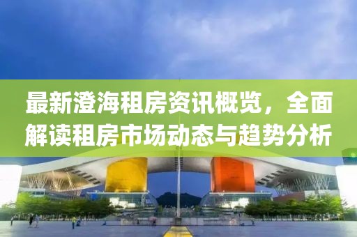 最新澄海租房资讯概览，全面解读租房市场动态与趋势分析