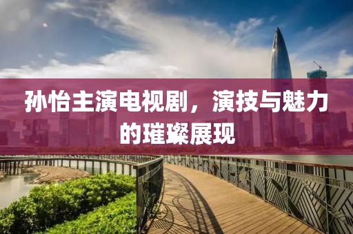 孙怡主演电视剧，演技与魅力的璀璨展现