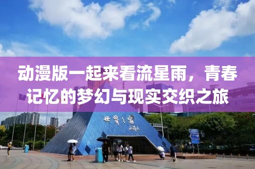 动漫版一起来看流星雨，青春记忆的梦幻与现实交织之旅