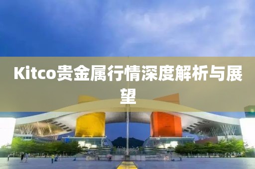Kitco贵金属行情深度解析与展望