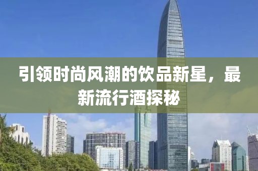 引领时尚风潮的饮品新星，最新流行酒探秘