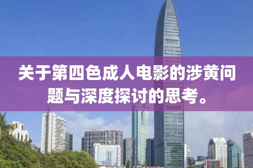 关于第四色成人电影的涉黄问题与深度探讨的思考。