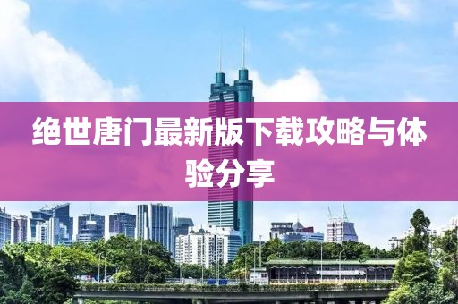 绝世唐门最新版下载攻略与体验分享