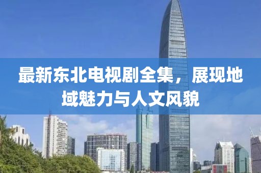 最新东北电视剧全集，展现地域魅力与人文风貌